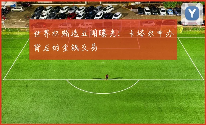 世界杯贿选丑闻曝光：卡塔尔申办背后的金钱交易